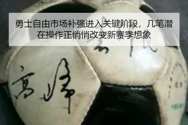 勇士自由市场补强进入关键阶段，几笔潜在操作正悄悄改变新赛季想象